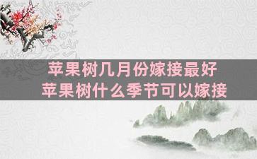 苹果树几月份嫁接最好 苹果树什么季节可以嫁接